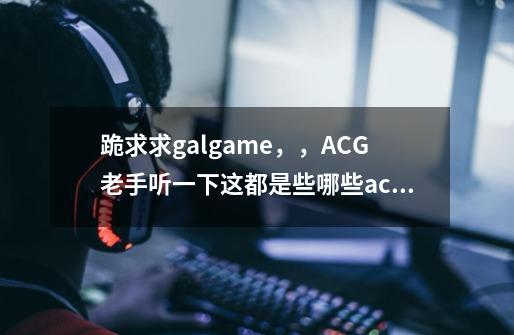 跪求求galgame，，ACG老手听一下这都是些哪些acg作品的曲子、-第1张-游戏资讯-龙启科技