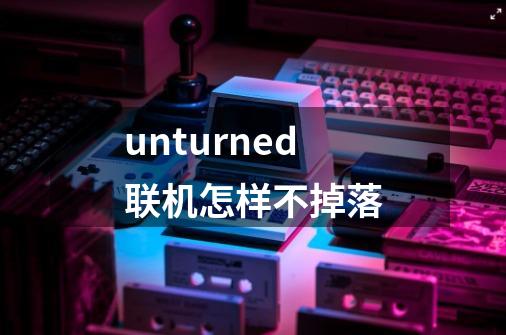 unturned联机怎样不掉落-第1张-游戏资讯-龙启科技