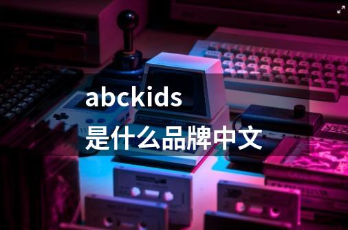 abckids是什么品牌中文-第1张-游戏资讯-龙启科技