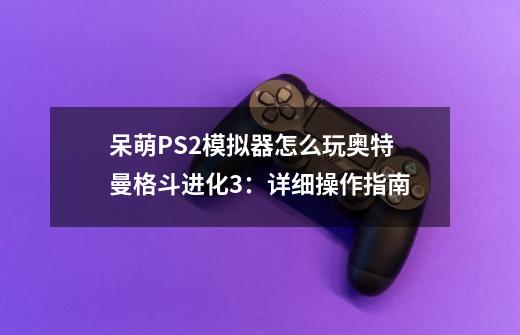 呆萌PS2模拟器怎么玩奥特曼格斗进化3：详细操作指南-第1张-游戏资讯-龙启科技