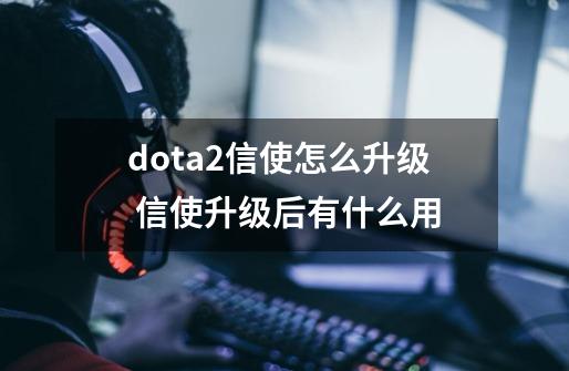 dota2信使怎么升级 信使升级后有什么用-第1张-游戏资讯-龙启科技