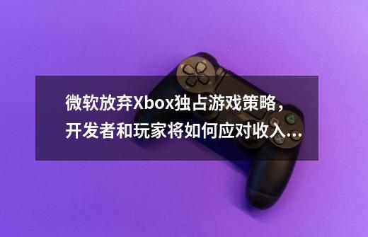 微软放弃Xbox独占游戏策略，开发者和玩家将如何应对收入变化-第1张-游戏资讯-龙启科技