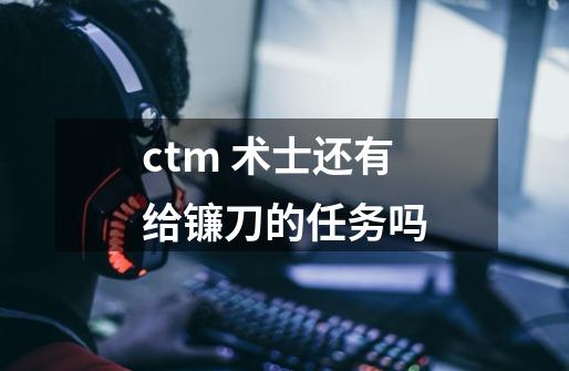 ctm 术士还有给镰刀的任务吗-第1张-游戏资讯-龙启科技