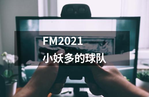 FM2021小妖多的球队-第1张-游戏资讯-龙启科技