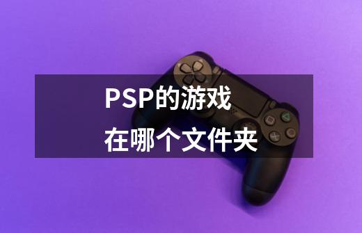 PSP的游戏在哪个文件夹-第1张-游戏资讯-龙启科技