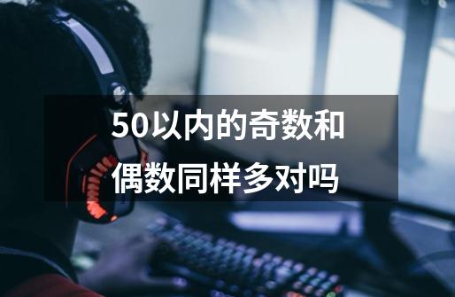 50以内的奇数和偶数同样多对吗-第1张-游戏资讯-龙启科技