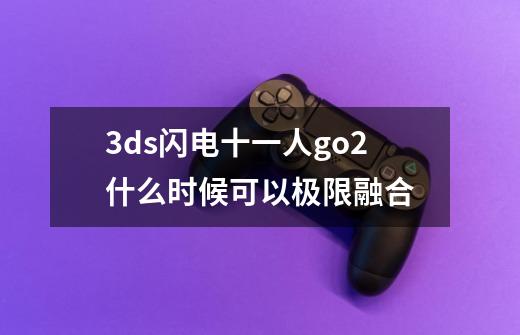 3ds闪电十一人go2什么时候可以极限融合-第1张-游戏资讯-龙启科技