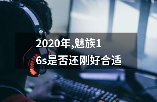 2020年,魅族16s是否还刚好合适-第1张-游戏资讯-龙启科技