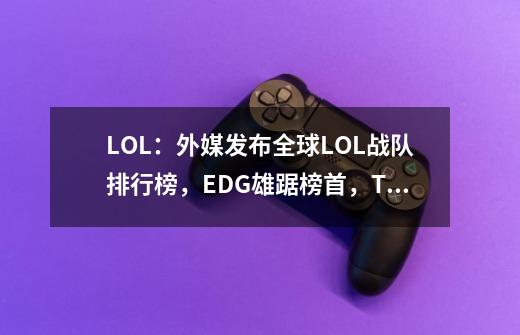 LOL：外媒发布全球LOL战队排行榜，EDG雄踞榜首，T1、RNG位列34名-第1张-游戏资讯-龙启科技