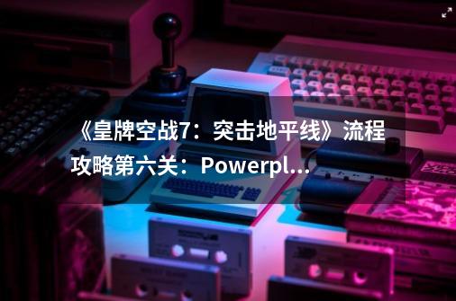 《皇牌空战7：突击地平线》流程攻略第六关：Powerplay（展现威力）-第1张-游戏资讯-龙启科技