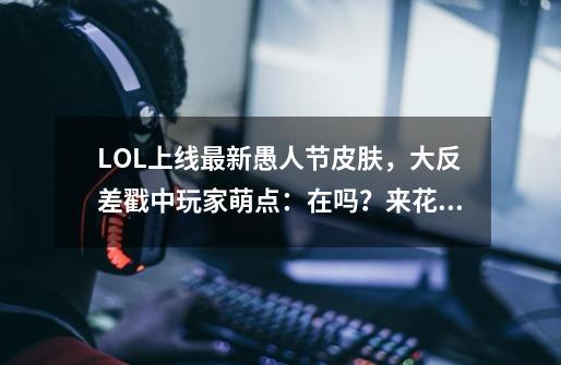 LOL上线最新愚人节皮肤，大反差戳中玩家萌点：在吗？来花钱！-第1张-游戏资讯-龙启科技