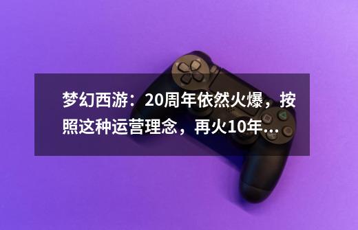 梦幻西游：20周年依然火爆，按照这种运营理念，再火10年不为过-第1张-游戏资讯-龙启科技