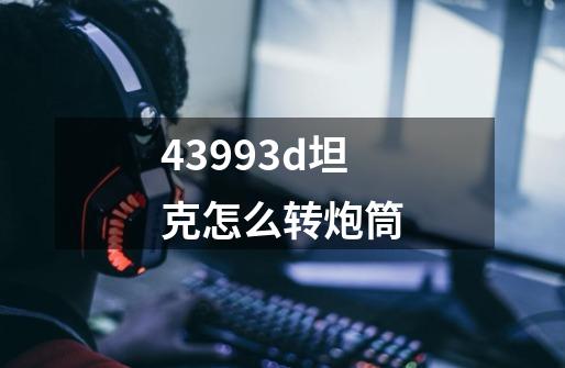 43993d坦克怎么转炮筒-第1张-游戏资讯-龙启科技