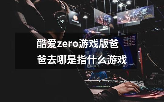 酷爱zero游戏版爸爸去哪是指什么游戏-第1张-游戏资讯-龙启科技