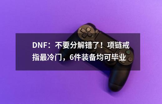 DNF：不要分解错了！项链戒指最冷门，6件装备均可毕业-第1张-游戏资讯-龙启科技