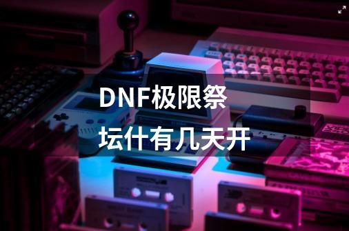 DNF极限祭坛什有几天开-第1张-游戏资讯-龙启科技