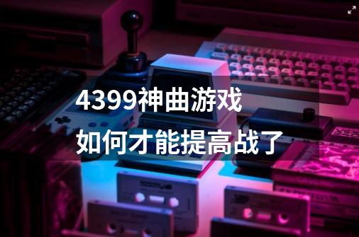 4399神曲游戏如何才能提高战了-第1张-游戏资讯-龙启科技