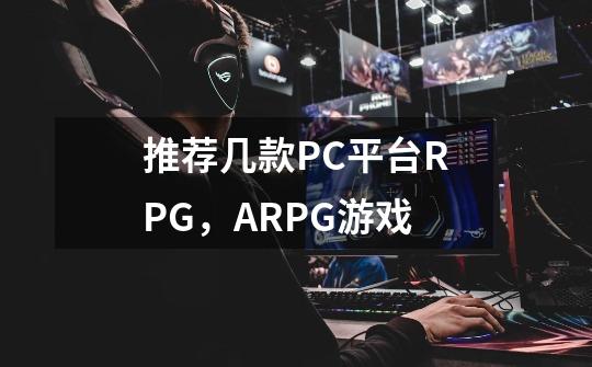 推荐几款PC平台RPG，ARPG游戏-第1张-游戏资讯-龙启科技