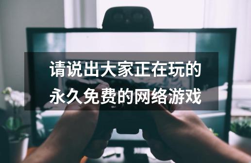 请说出大家正在玩的永久免费的网络游戏-第1张-游戏资讯-龙启科技