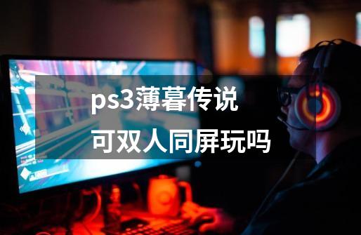 ps3薄暮传说可双人同屏玩吗-第1张-游戏资讯-龙启科技