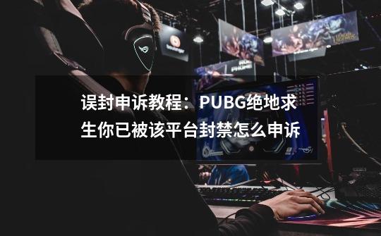 误封申诉教程：PUBG绝地求生你已被该平台封禁怎么申诉-第1张-游戏资讯-龙启科技