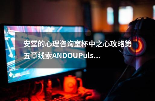 安堂的心理咨询室杯中之心攻略第五章线索ANDOUPulseofcup最终答案-第1张-游戏资讯-龙启科技