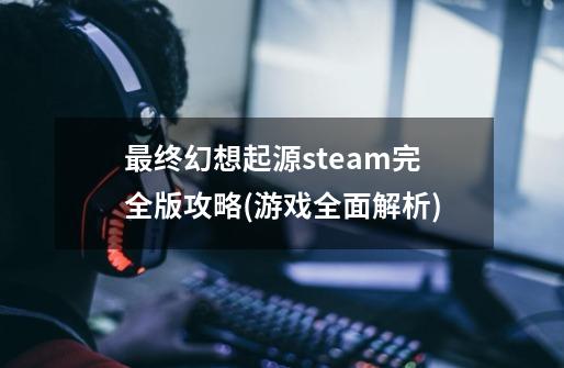 最终幻想起源steam完全版攻略(游戏全面解析)-第1张-游戏资讯-龙启科技