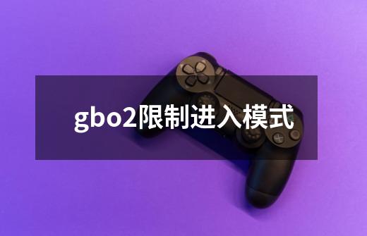 gbo2限制进入模式-第1张-游戏资讯-龙启科技