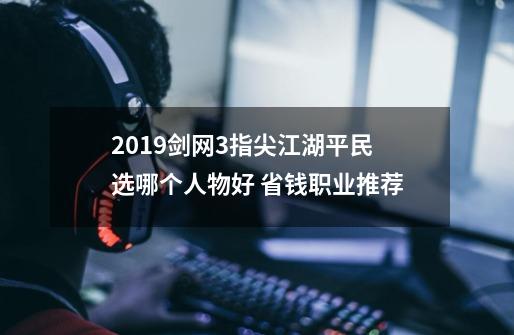 2019剑网3指尖江湖平民选哪个人物好 省钱职业推荐-第1张-游戏资讯-龙启科技