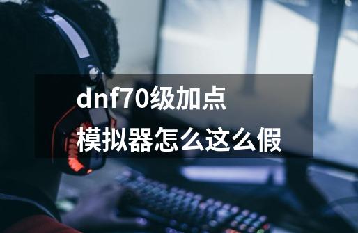 dnf70级加点模拟器怎么这么假-第1张-游戏资讯-龙启科技