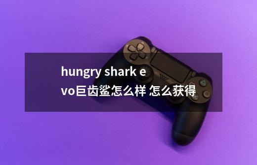 hungry shark evo巨齿鲨怎么样 怎么获得-第1张-游戏资讯-龙启科技