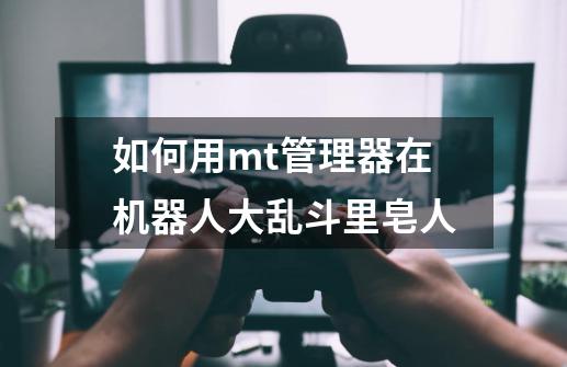 如何用mt管理器在机器人大乱斗里皂人-第1张-游戏资讯-龙启科技