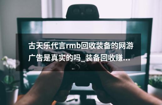 古天乐代言rmb回收装备的网游广告是真实的吗_装备回收赚钱是真的吗-第1张-游戏资讯-龙启科技