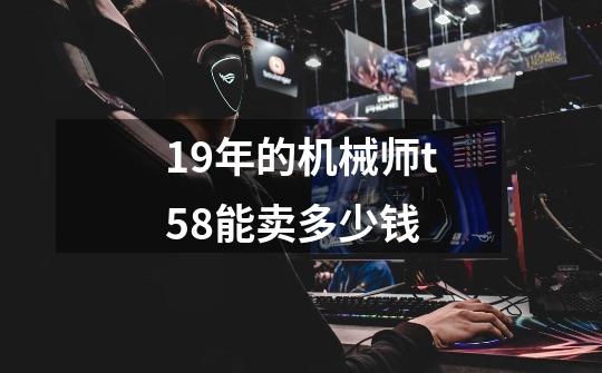 19年的机械师t58能卖多少钱-第1张-游戏资讯-龙启科技