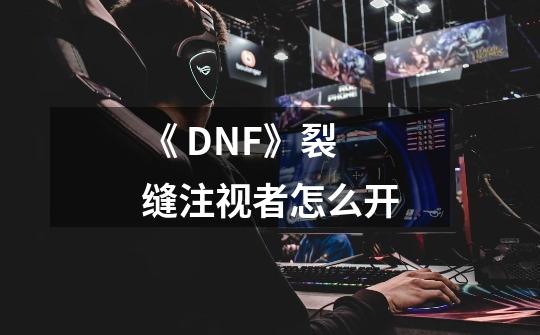 《 DNF》裂缝注视者怎么开-第1张-游戏资讯-龙启科技