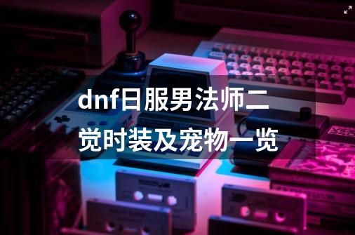 dnf日服男法师二觉时装及宠物一览-第1张-游戏资讯-龙启科技