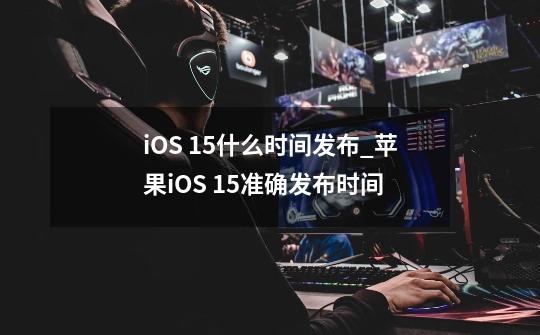 iOS 15什么时间发布_苹果iOS 15准确发布时间-第1张-游戏资讯-龙启科技