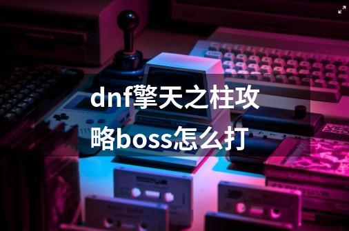 dnf擎天之柱攻略boss怎么打-第1张-游戏资讯-龙启科技