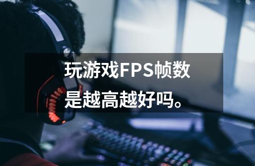 玩游戏FPS帧数是越高越好吗。-第1张-游戏资讯-龙启科技