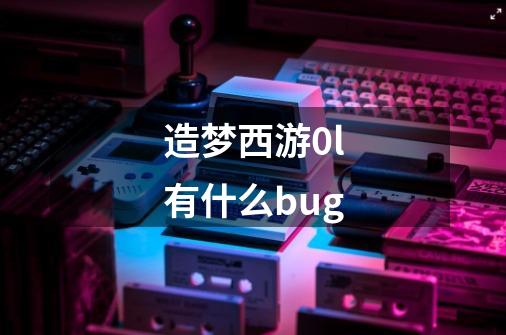 造梦西游0l有什么bug-第1张-游戏资讯-龙启科技