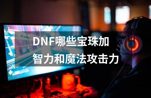 DNF哪些宝珠加智力和魔法攻击力-第1张-游戏资讯-龙启科技