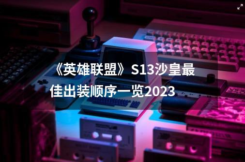 《英雄联盟》S13沙皇最佳出装顺序一览2023-第1张-游戏资讯-龙启科技