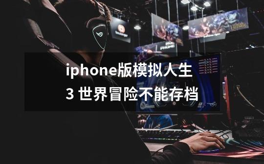 iphone版模拟人生3 世界冒险不能存档-第1张-游戏资讯-龙启科技