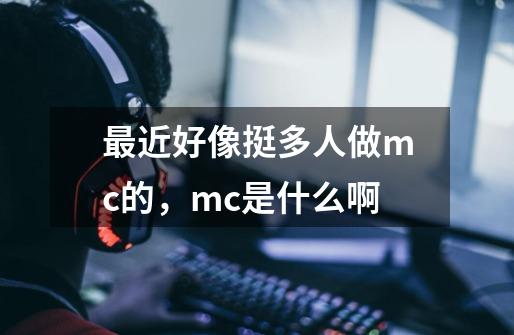 最近好像挺多人做mc的，mc是什么啊-第1张-游戏资讯-龙启科技