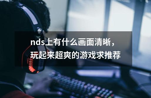 nds上有什么画面清晰，玩起来超爽的游戏求推荐-第1张-游戏资讯-龙启科技