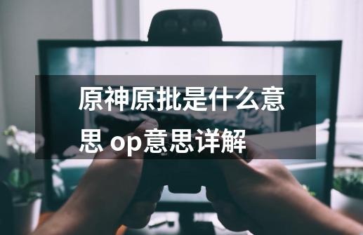 原神原批是什么意思 op意思详解-第1张-游戏资讯-龙启科技