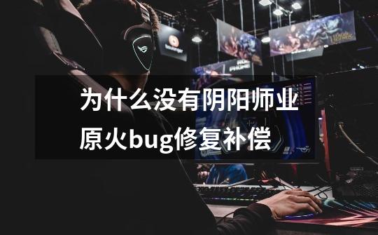 为什么没有阴阳师业原火bug修复补偿-第1张-游戏资讯-龙启科技