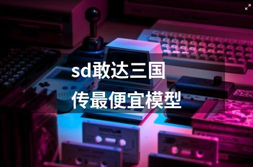 sd敢达三国传最便宜模型-第1张-游戏资讯-龙启科技