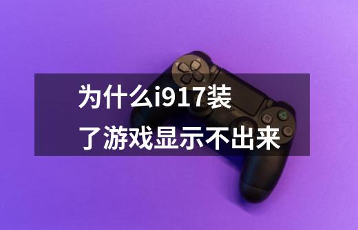 为什么i917装了游戏显示不出来-第1张-游戏资讯-龙启科技