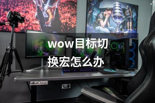 wow目标切换宏怎么办-第1张-游戏资讯-龙启科技